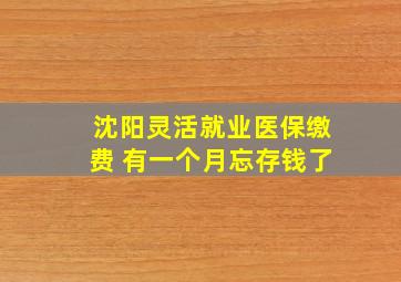 沈阳灵活就业医保缴费 有一个月忘存钱了